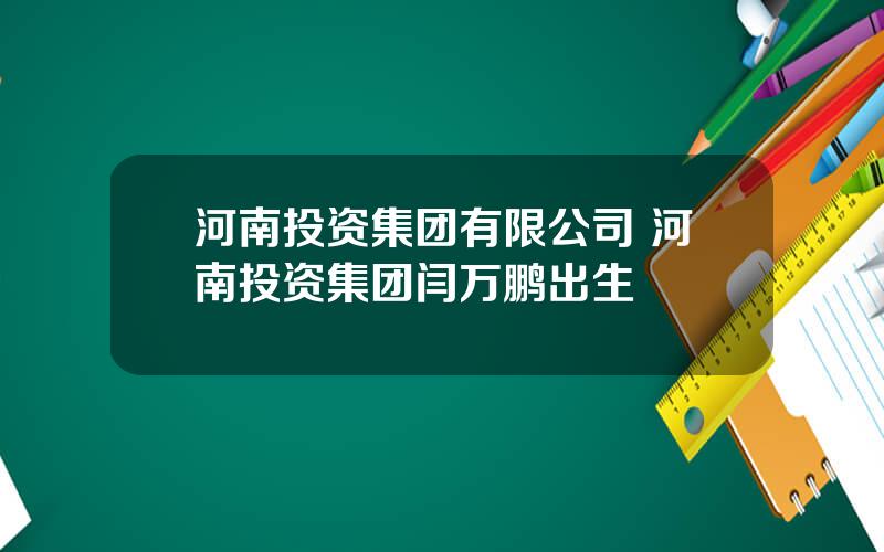 河南投资集团有限公司 河南投资集团闫万鹏出生